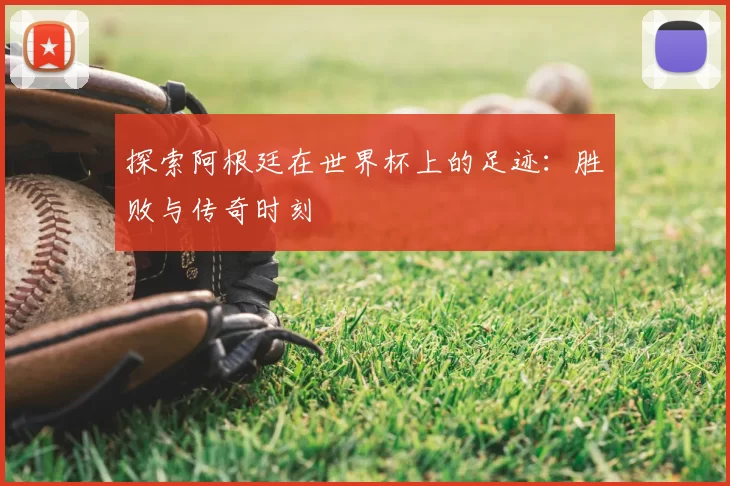 探索阿根廷在世界杯上的足迹:胜败与传奇时刻