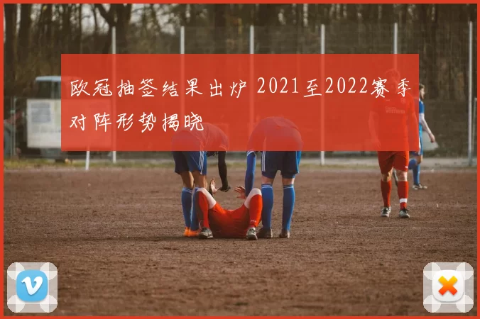 欧冠抽签结果出炉 2021至2022赛季对阵形势揭晓