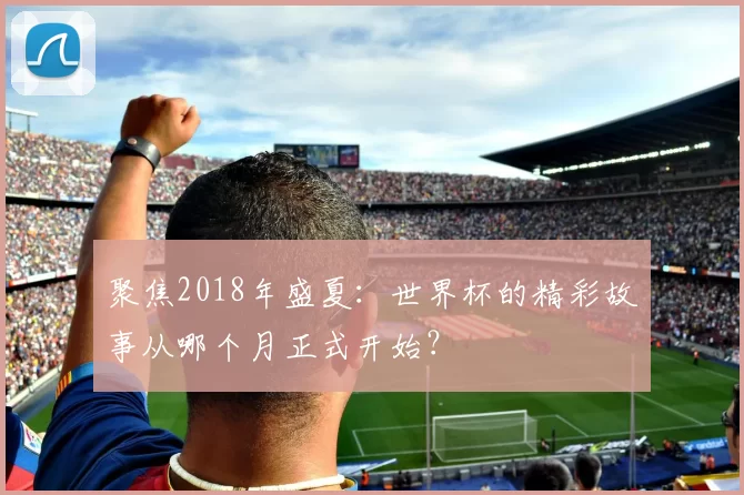 聚焦2018年盛夏:世界杯的精彩故事从哪个月正式开始?