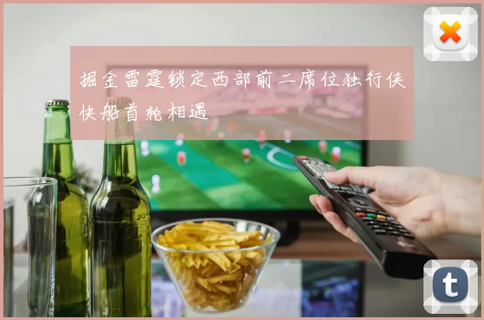 掘金雷霆锁定西部前二席位独行侠快船首轮相遇