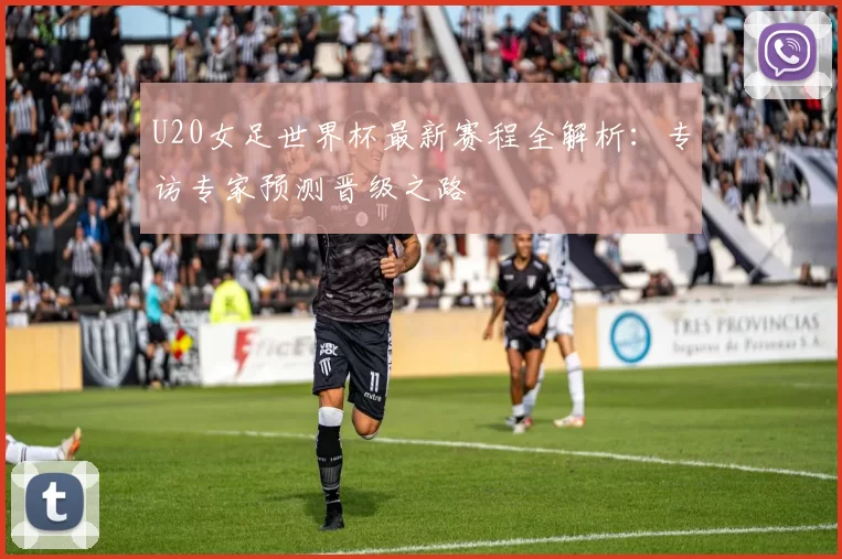 U20女足世界杯最新赛程全解析:专访专家预测晋级之路