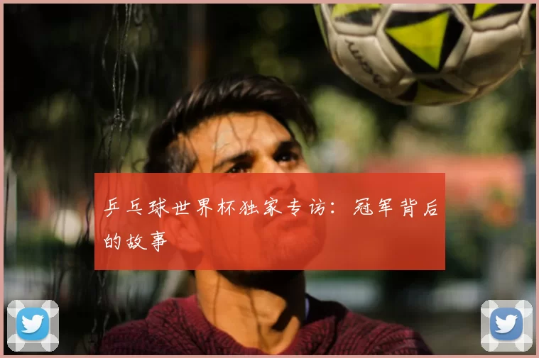乒乓球世界杯独家专访:冠军背后的故事