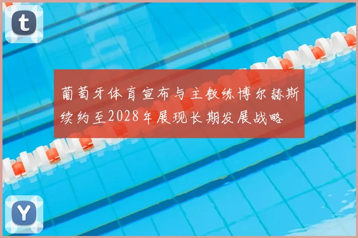 葡萄牙体育宣布与主教练博尔赫斯续约至2028年展现长期发展战略