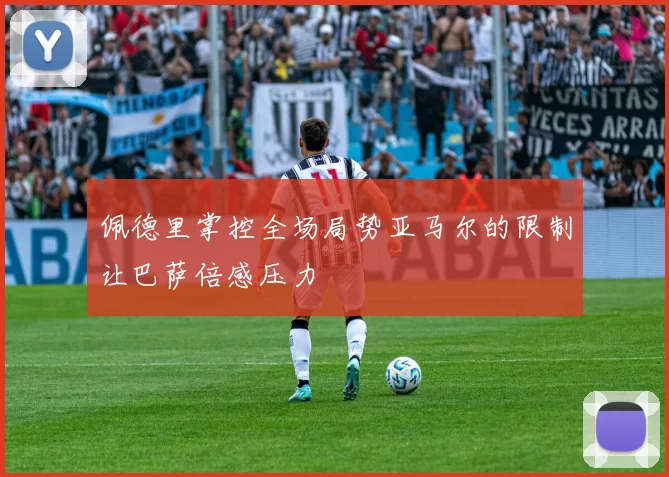 佩德里掌控全场局势亚马尔的限制让巴萨倍感压力