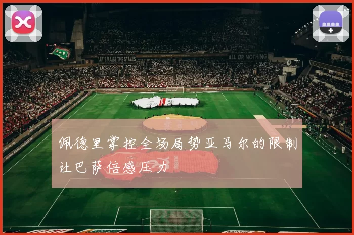 佩德里掌控全场局势亚马尔的限制让巴萨倍感压力