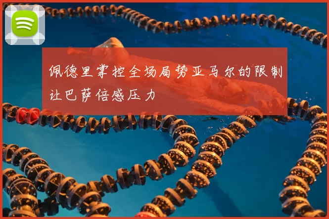 佩德里掌控全场局势亚马尔的限制让巴萨倍感压力