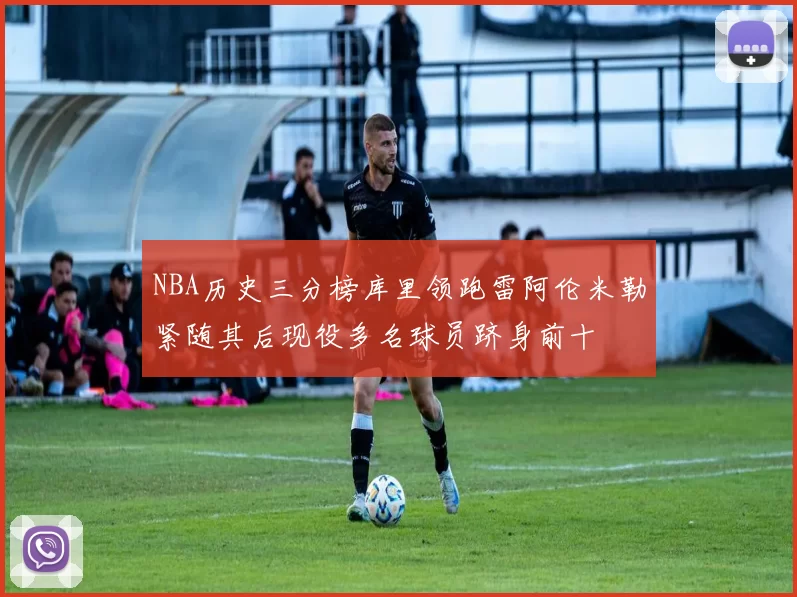 NBA历史三分榜库里领跑雷阿伦米勒紧随其后现役多名球员跻身前十