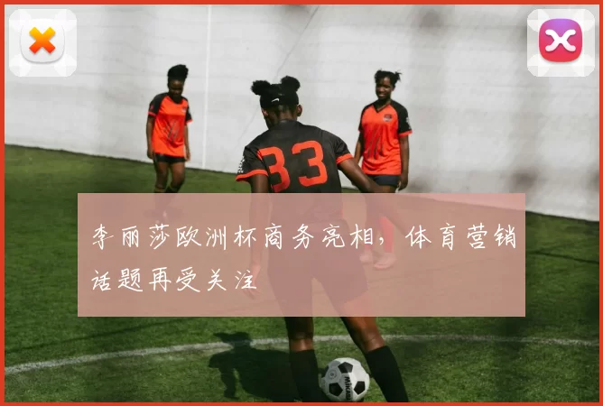 李丽莎欧洲杯商务亮相，体育营销话题再受关注