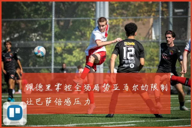 佩德里掌控全场局势亚马尔的限制让巴萨倍感压力