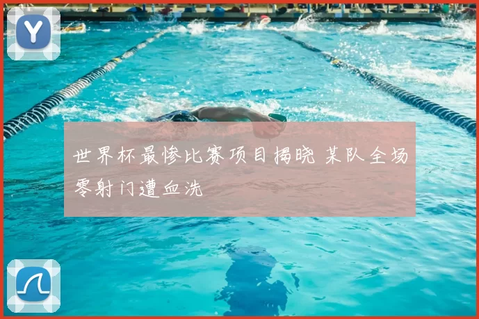 世界杯最惨比赛项目揭晓 某队全场零射门遭血洗