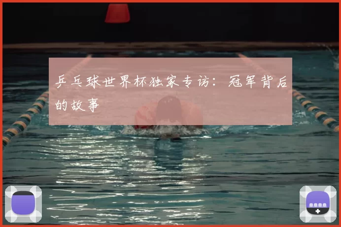 乒乓球世界杯独家专访:冠军背后的故事