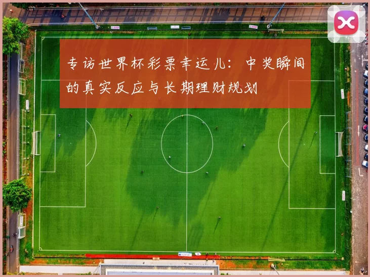 专访世界杯彩票幸运儿：中奖瞬间的真实反应与长期理财规划
