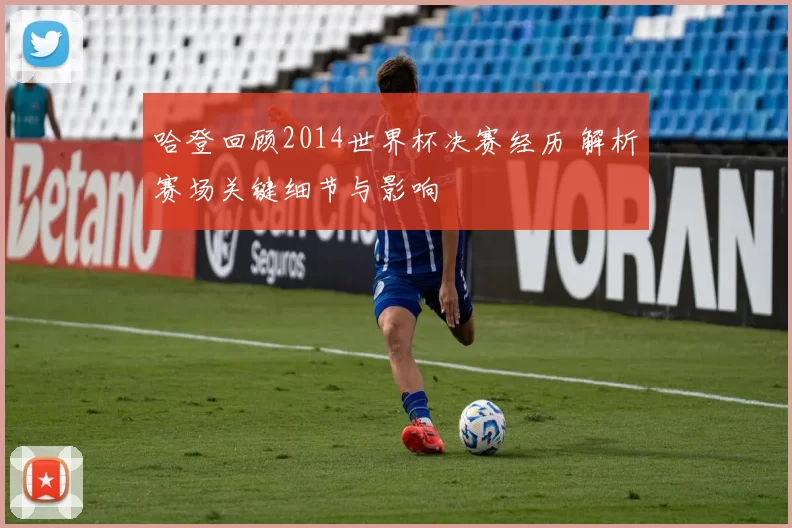 哈登回顾2014世界杯决赛经历 解析赛场关键细节与影响
