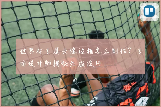 世界杯专属头像边框怎么制作？专访设计师揭秘生成技巧