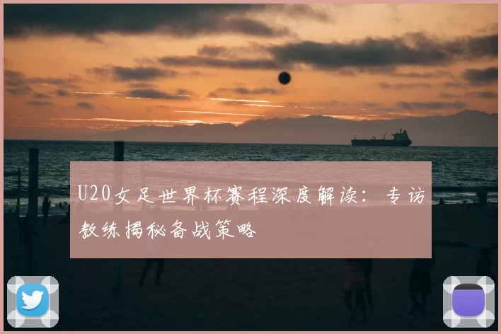 U20女足世界杯赛程深度解读:专访教练揭秘备战策略