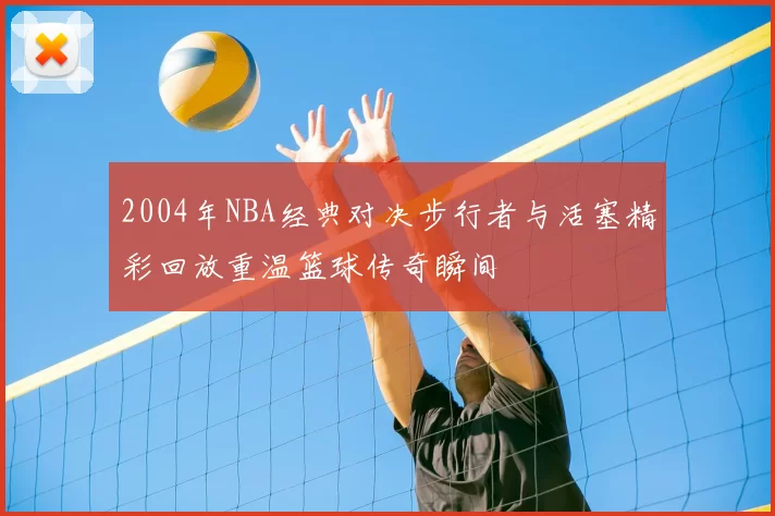 2004年NBA经典对决步行者与活塞精彩回放重温篮球传奇瞬间