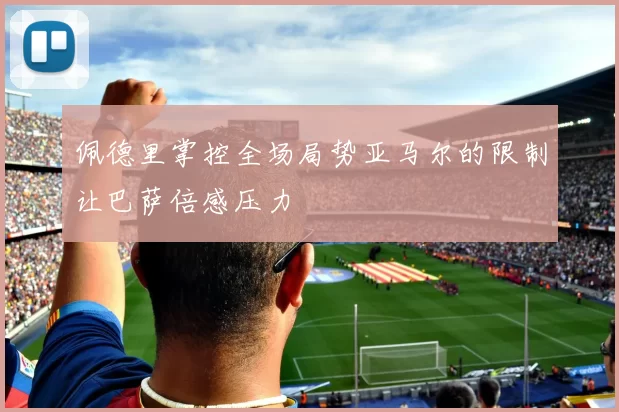 佩德里掌控全场局势亚马尔的限制让巴萨倍感压力