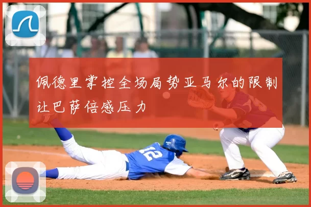 佩德里掌控全场局势亚马尔的限制让巴萨倍感压力