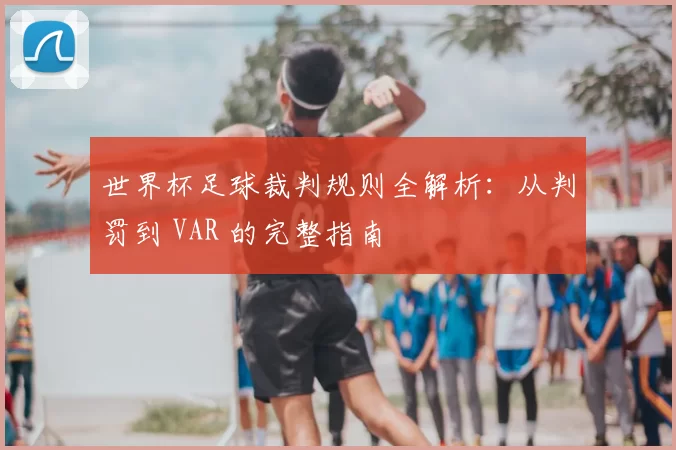 世界杯足球裁判规则全解析:从判罚到 VAR 的完整指南