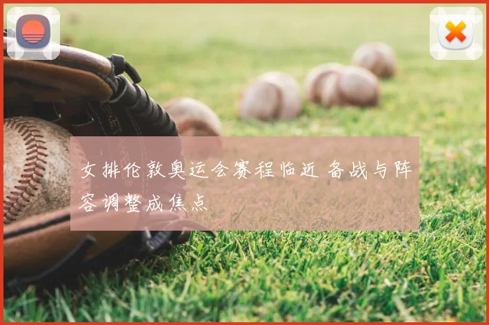 女排伦敦奥运会赛程临近 备战与阵容调整成焦点