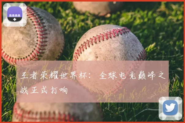 王者荣耀世界杯:全球电竞巅峰之战正式打响