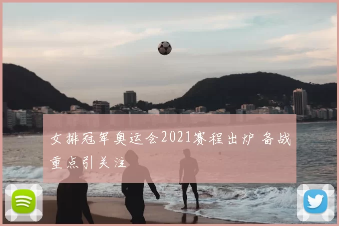 女排冠军奥运会2021赛程出炉 备战重点引关注