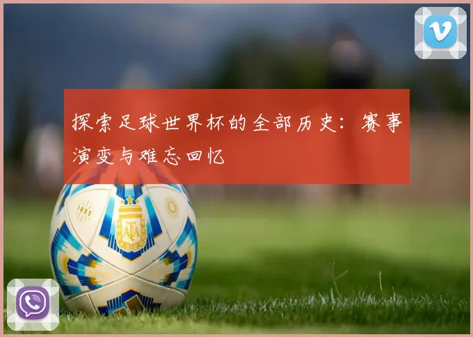 探索足球世界杯的全部历史:赛事演变与难忘回忆