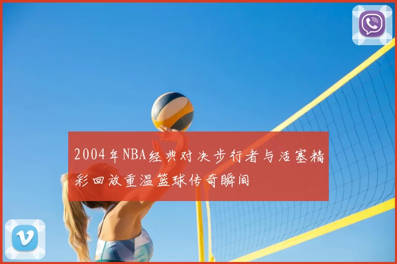 2004年NBA经典对决步行者与活塞精彩回放重温篮球传奇瞬间