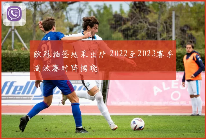 欧冠抽签结果出炉 2022至2023赛季淘汰赛对阵揭晓