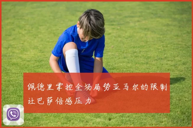 佩德里掌控全场局势亚马尔的限制让巴萨倍感压力