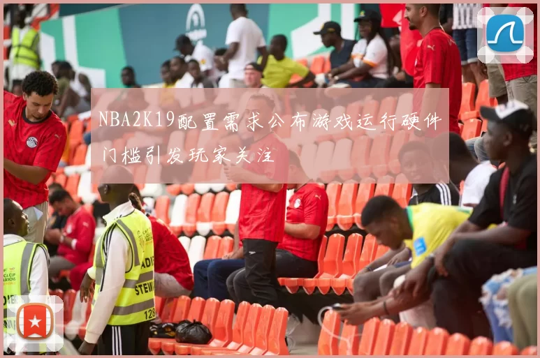NBA2K19配置需求公布游戏运行硬件门槛引发玩家关注
