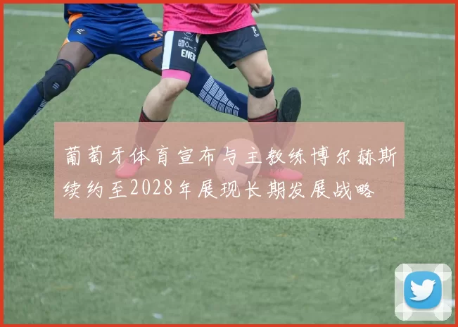葡萄牙体育宣布与主教练博尔赫斯续约至2028年展现长期发展战略