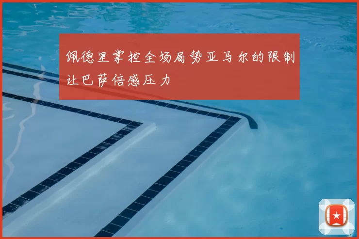 佩德里掌控全场局势亚马尔的限制让巴萨倍感压力