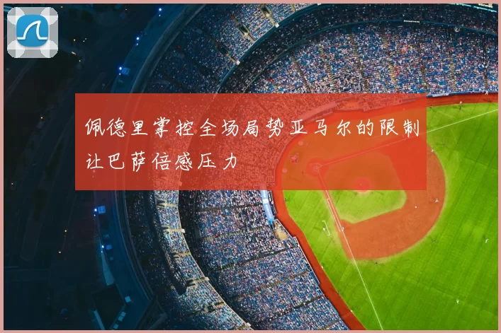 佩德里掌控全场局势亚马尔的限制让巴萨倍感压力