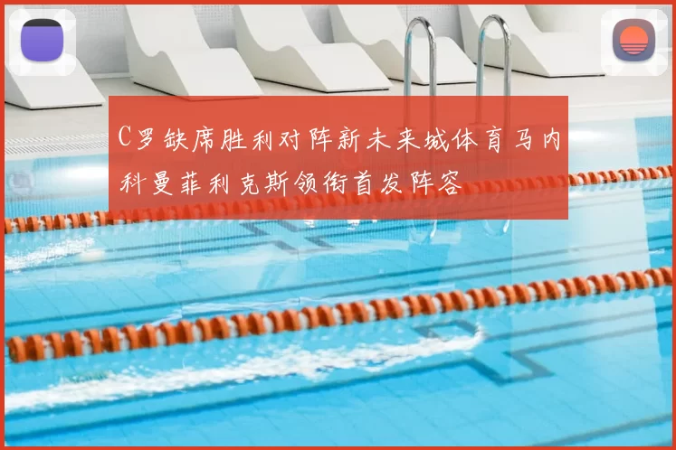 C罗缺席胜利对阵新未来城体育马内科曼菲利克斯领衔首发阵容