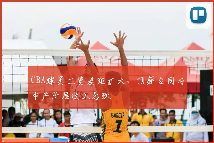 CBA球员工资差距扩大,顶薪合同与中产阶层收入悬殊