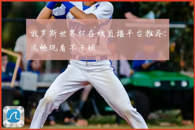 俄罗斯世界杯在线直播平台推荐：流畅观看不卡顿