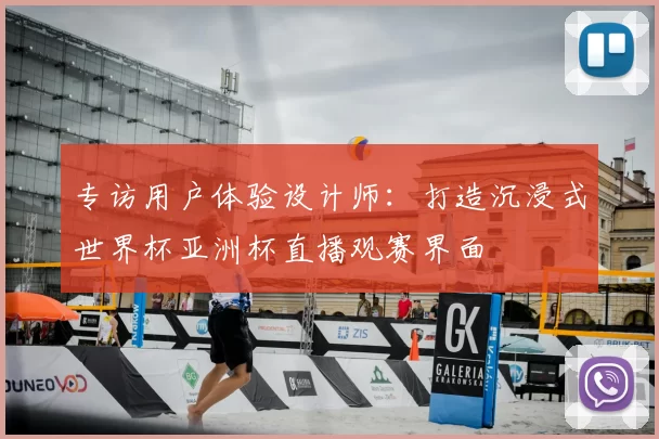 专访用户体验设计师:打造沉浸式世界杯亚洲杯直播观赛界面