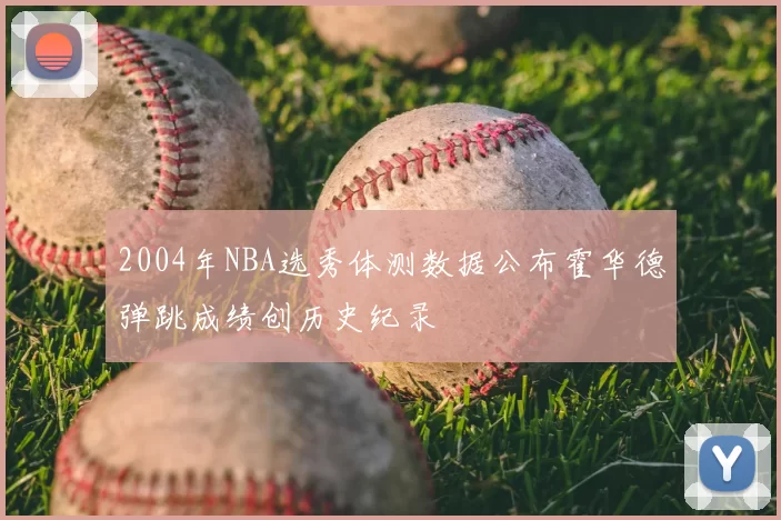 2004年NBA选秀体测数据公布霍华德弹跳成绩创历史纪录