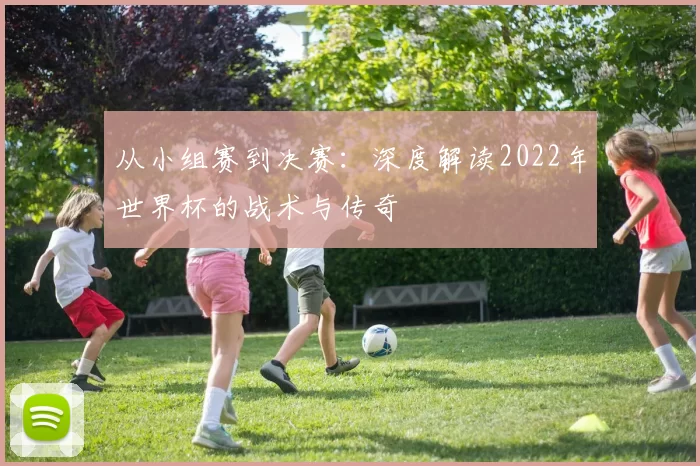 从小组赛到决赛:深度解读2022年世界杯的战术与传奇