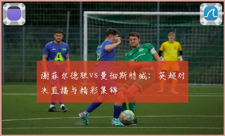 谢菲尔德联vs曼彻斯特城:英超对决直播与精彩集锦
