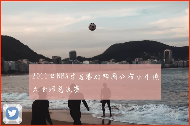 2011年NBA季后赛对阵图公布小牛热火会师总决赛