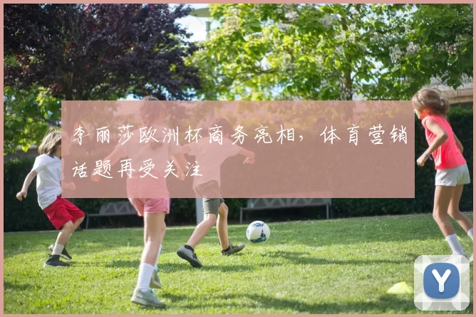 李丽莎欧洲杯商务亮相,体育营销话题再受关注