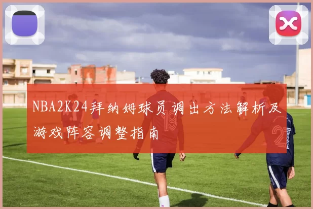 NBA2K24拜纳姆球员调出方法解析及游戏阵容调整指南