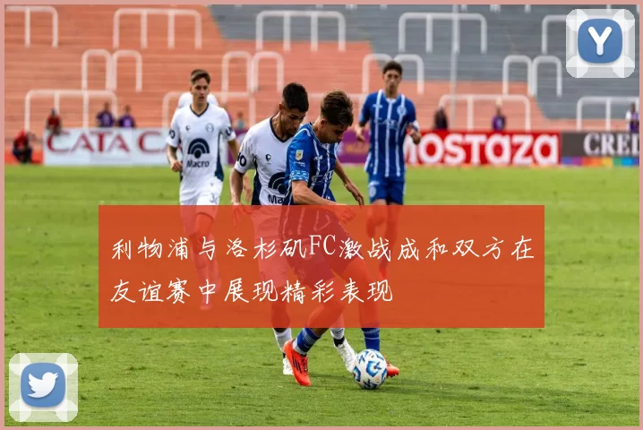 利物浦与洛杉矶FC激战成和双方在友谊赛中展现精彩表现