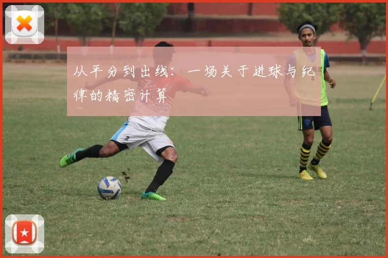 从平分到出线:一场关于进球与纪律的精密计算