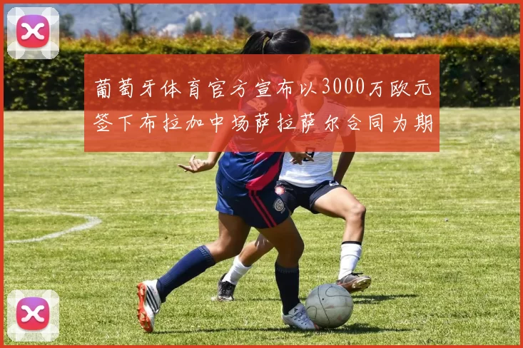 葡萄牙体育官方宣布以3000万欧元签下布拉加中场萨拉萨尔合同为期五年
