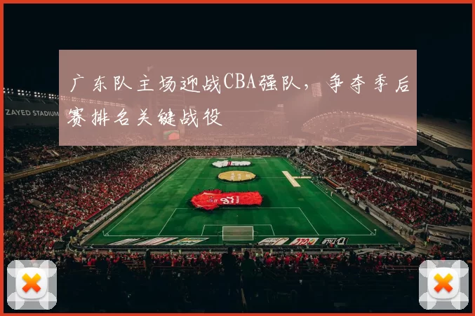 广东队主场迎战CBA强队,争夺季后赛排名关键战役