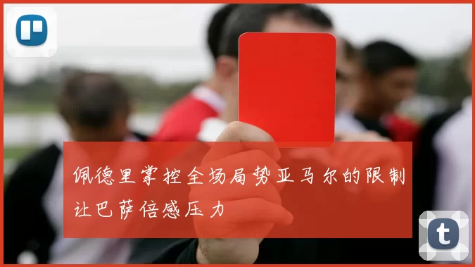 佩德里掌控全场局势亚马尔的限制让巴萨倍感压力