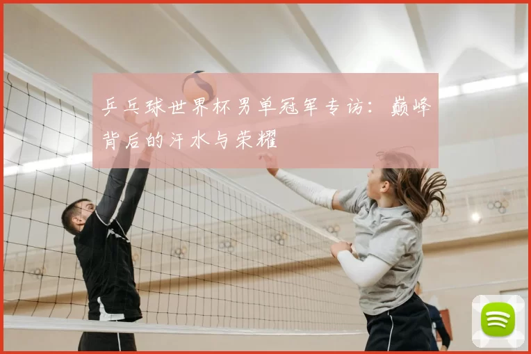乒乓球世界杯男单冠军专访:巅峰背后的汗水与荣耀